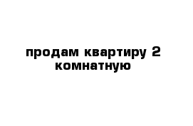 продам квартиру 2 комнатную 